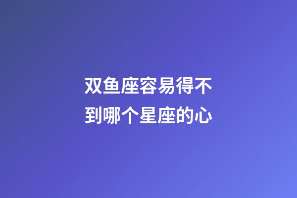 双鱼座容易得不到哪个星座的心-第1张-星座运势-玄机派