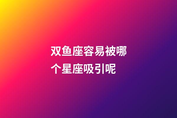 双鱼座容易被哪个星座吸引呢-第1张-星座运势-玄机派