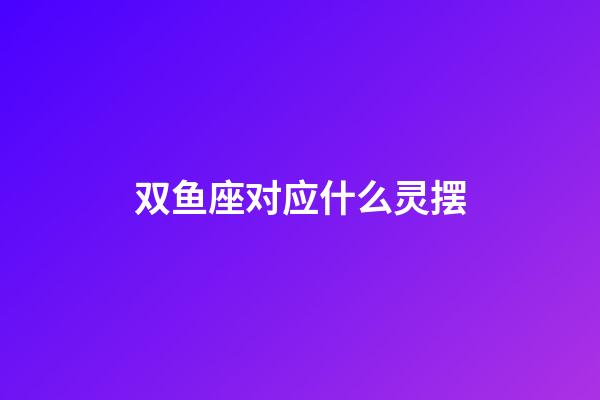 双鱼座对应什么灵摆-第1张-星座运势-玄机派