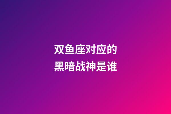 双鱼座对应的黑暗战神是谁