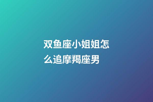 双鱼座小姐姐怎么追摩羯座男-第1张-星座运势-玄机派