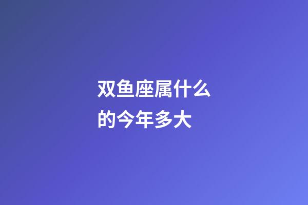 双鱼座属什么的今年多大-第1张-星座运势-玄机派