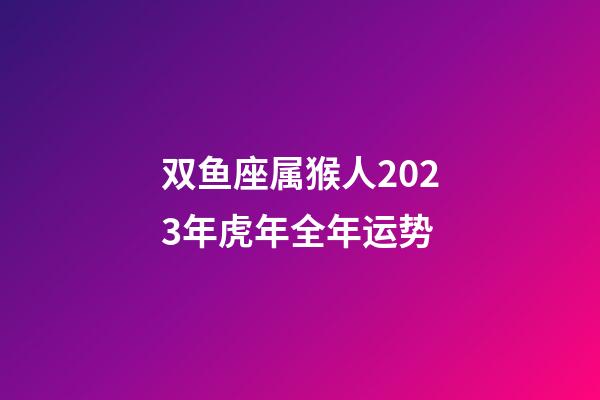 双鱼座属猴人2023年虎年全年运势-第1张-星座运势-玄机派