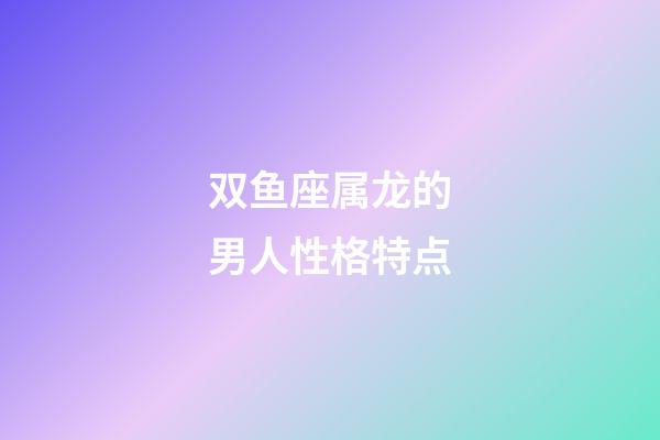 双鱼座属龙的男人性格特点-第1张-星座运势-玄机派