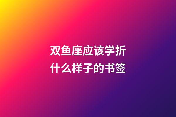 双鱼座应该学折什么样子的书签-第1张-星座运势-玄机派