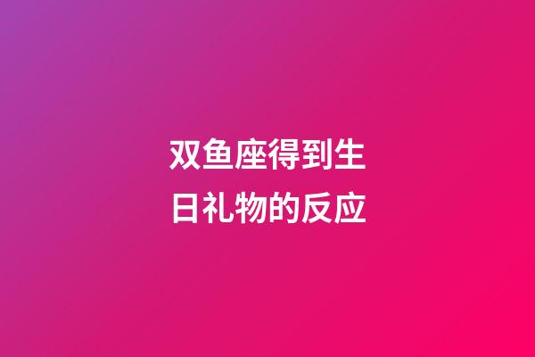 双鱼座得到生日礼物的反应-第1张-星座运势-玄机派