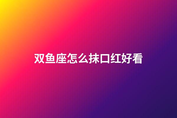 双鱼座怎么抹口红好看-第1张-星座运势-玄机派