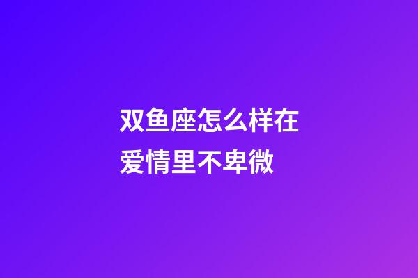 双鱼座怎么样在爱情里不卑微-第1张-星座运势-玄机派