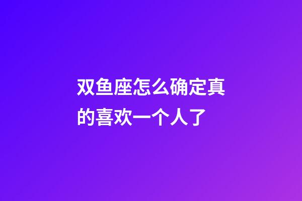 双鱼座怎么确定真的喜欢一个人了-第1张-星座运势-玄机派