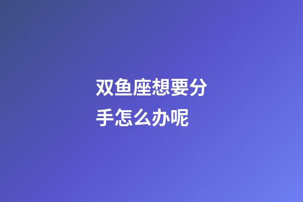 双鱼座想要分手怎么办呢-第1张-星座运势-玄机派