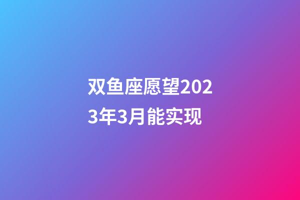 双鱼座愿望2023年3月能实现-第1张-星座运势-玄机派