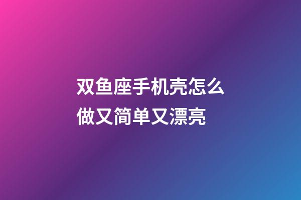 双鱼座手机壳怎么做又简单又漂亮-第1张-星座运势-玄机派