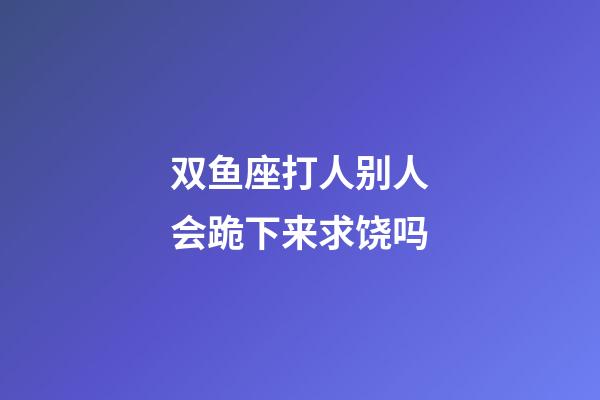 双鱼座打人别人会跪下来求饶吗-第1张-星座运势-玄机派