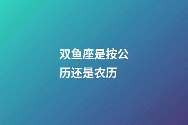 双鱼座是按公历还是农历-第1张-星座运势-玄机派