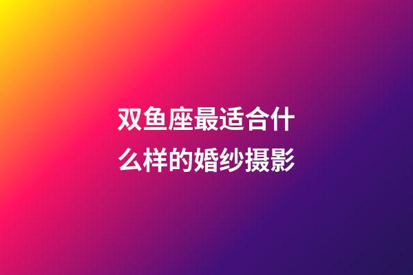 双鱼座最适合什么样的婚纱摄影