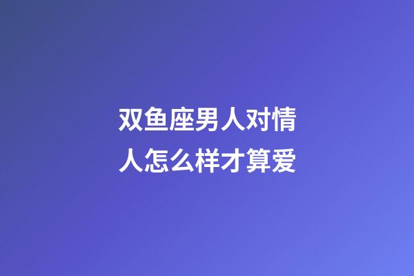 双鱼座男人对情人怎么样才算爱