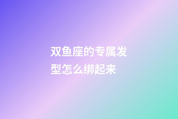 双鱼座的专属发型怎么绑起来