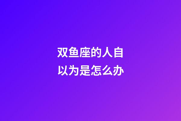 双鱼座的人自以为是怎么办-第1张-星座运势-玄机派