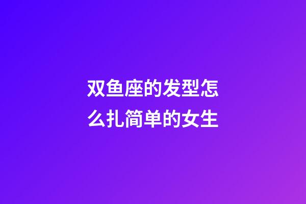 双鱼座的发型怎么扎简单的女生-第1张-星座运势-玄机派