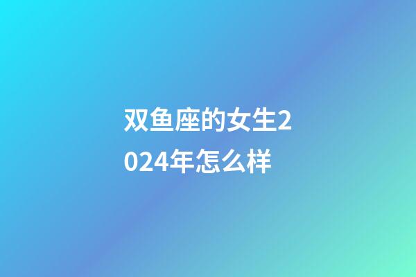 双鱼座的女生2024年怎么样-第1张-星座运势-玄机派