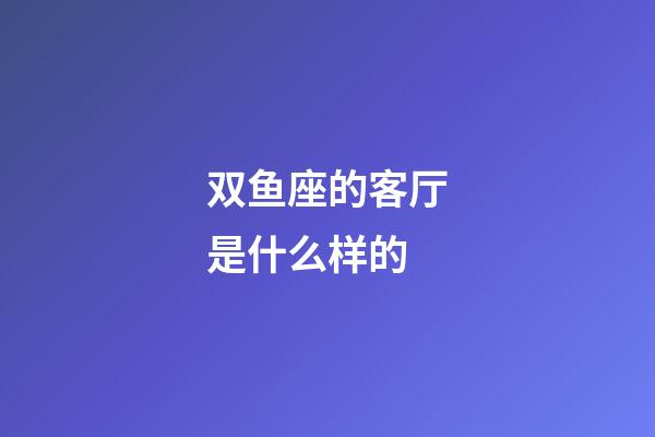 双鱼座的客厅是什么样的-第1张-星座运势-玄机派