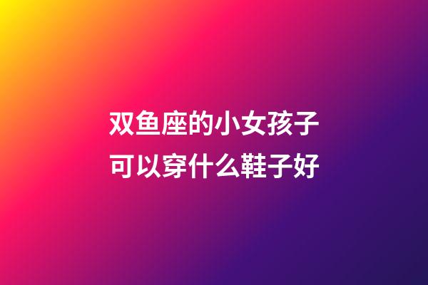 双鱼座的小女孩子可以穿什么鞋子好-第1张-星座运势-玄机派