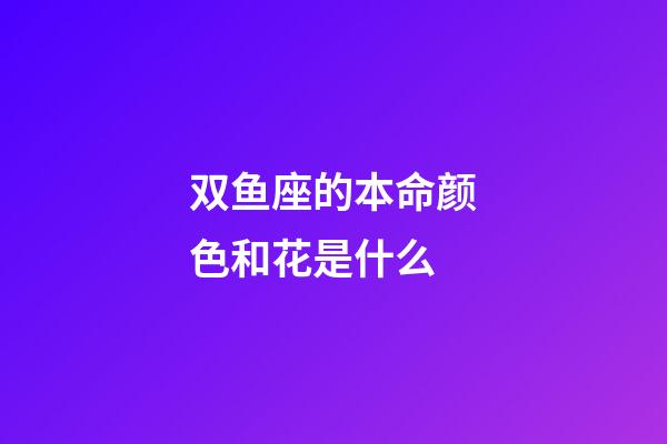 双鱼座的本命颜色和花是什么-第1张-星座运势-玄机派