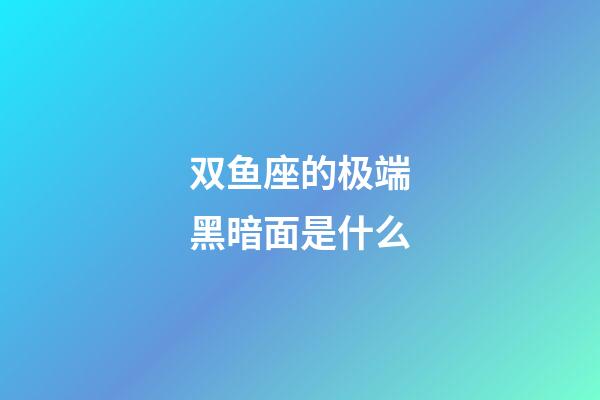 双鱼座的极端黑暗面是什么-第1张-星座运势-玄机派