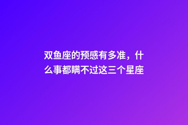 双鱼座的预感有多准，什么事都瞒不过这三个星座-第1张-观点-玄机派