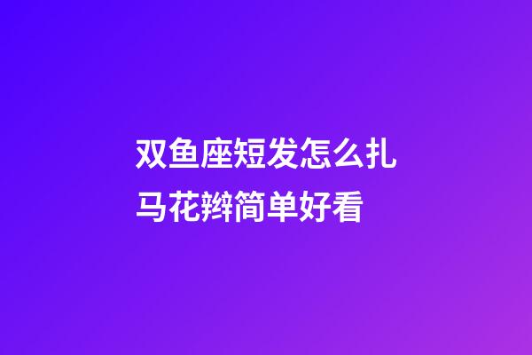 双鱼座短发怎么扎马花辫简单好看-第1张-星座运势-玄机派