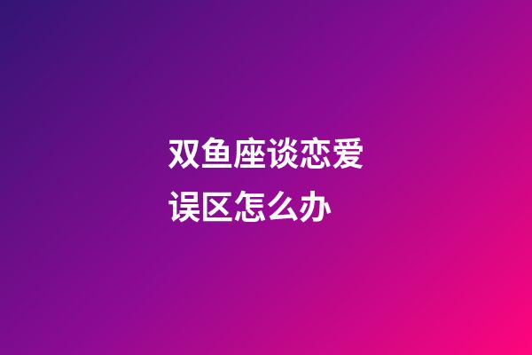 双鱼座谈恋爱误区怎么办