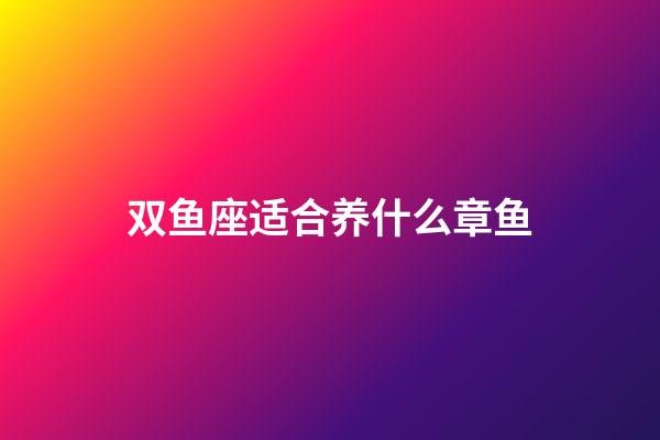 双鱼座适合养什么章鱼-第1张-星座运势-玄机派