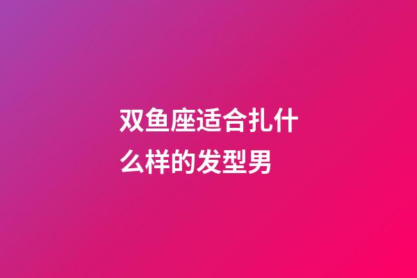 双鱼座适合扎什么样的发型男-第1张-星座运势-玄机派