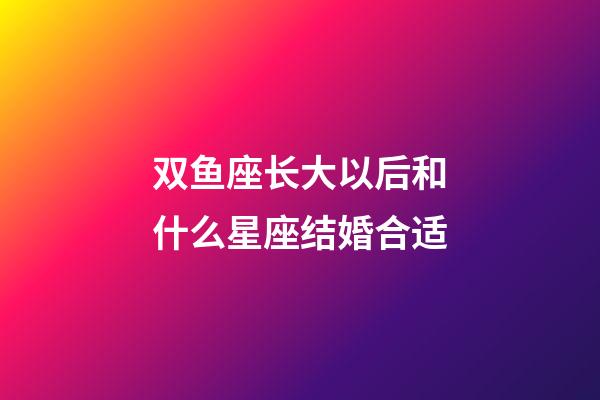 双鱼座长大以后和什么星座结婚合适-第1张-星座运势-玄机派