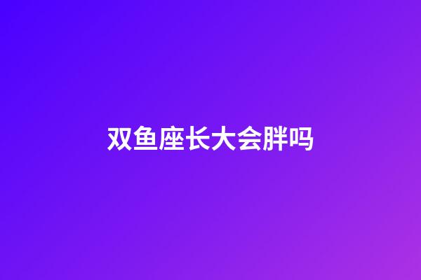 双鱼座长大会胖吗-第1张-星座运势-玄机派