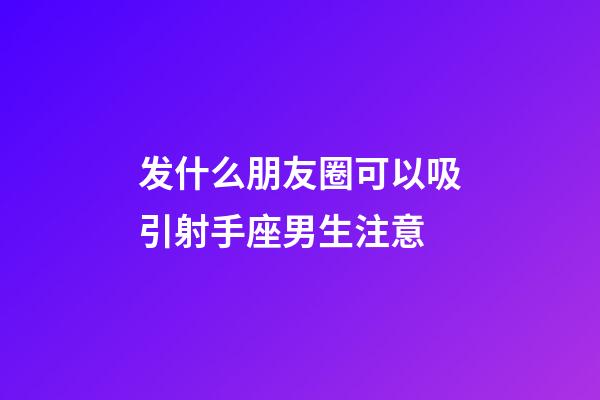 发什么朋友圈可以吸引射手座男生注意-第1张-星座运势-玄机派