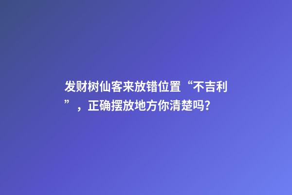 发财树仙客来放错位置“不吉利”，正确摆放地方你清楚吗？