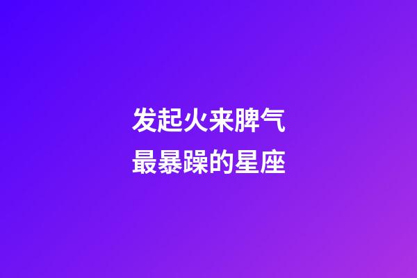 发起火来脾气最暴躁的星座-第1张-星座运势-玄机派