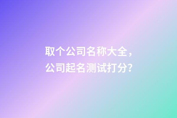 取个公司名称大全，公司起名测试打分？-第1张-公司起名-玄机派