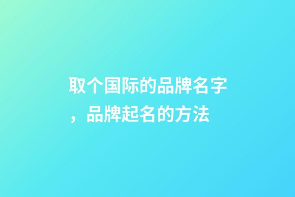 取个国际的品牌名字，品牌起名的方法-第1张-商标起名-玄机派