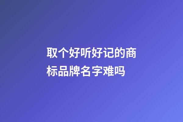 取个好听好记的商标品牌名字难吗-第1张-商标起名-玄机派