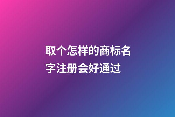 取个怎样的商标名字注册会好通过-第1张-商标起名-玄机派