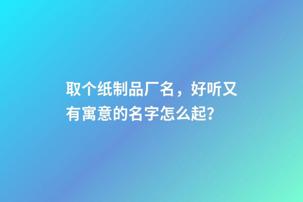 取个纸制品厂名，好听又有寓意的名字怎么起？-第1张-公司起名-玄机派