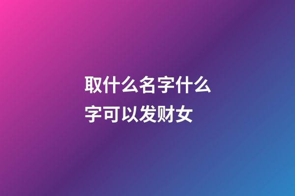 取什么名字什么字可以发财女(取什么名字发财之意)