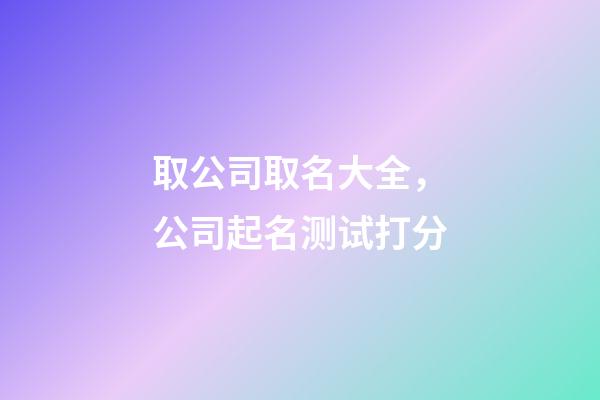 取公司取名大全，公司起名测试打分-第1张-公司起名-玄机派