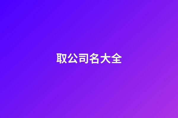 取公司名大全-第1张-公司起名-玄机派