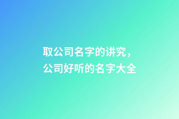 取公司名字的讲究，公司好听的名字大全-第1张-公司起名-玄机派