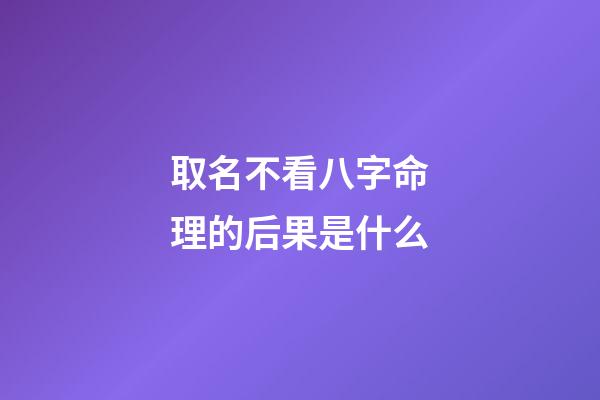 取名不看八字命理的后果是什么