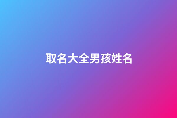 取名大全男孩姓名(取名大全男孩姓名免费三个字)-第1张-男孩起名-玄机派