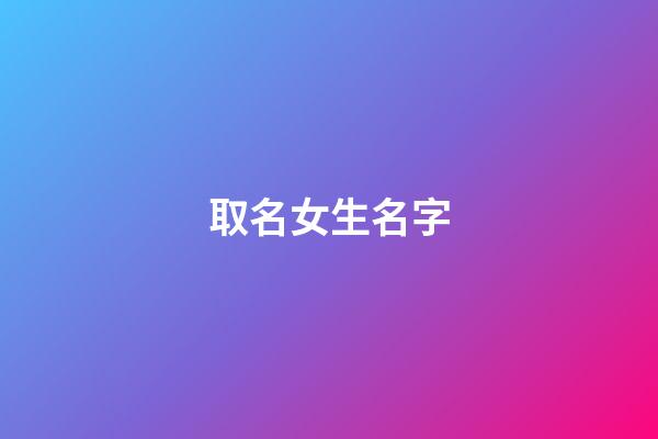 取名女生名字(取名女生)-第1张-女孩起名-玄机派